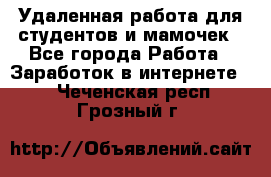 Удаленная работа для студентов и мамочек - Все города Работа » Заработок в интернете   . Чеченская респ.,Грозный г.